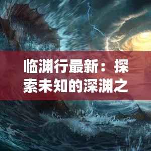 临渊行最新：探索未知的深渊之旅