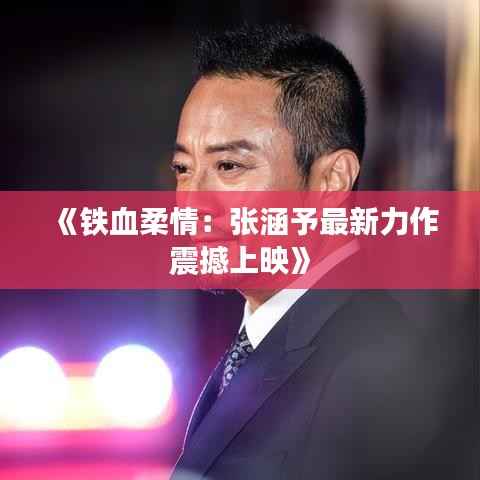 《铁血柔情:张涵予最新力作震撼上映》