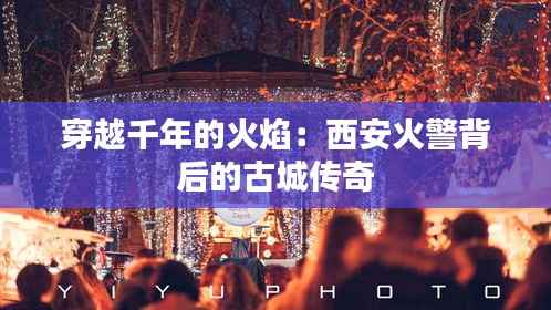 穿越千年的火焰:西安火警背后的古城传奇