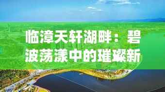 临漳天轩湖畔:碧波荡漾中的璀璨新生