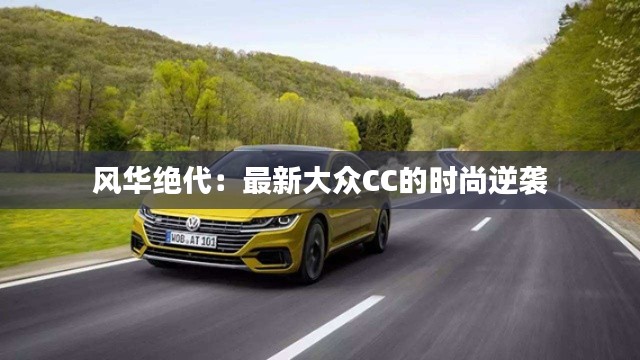 风华绝代:最新大众CC的时尚逆袭