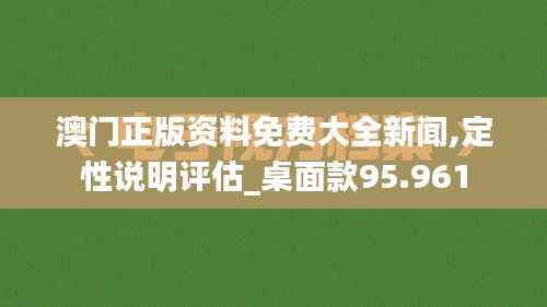 澳门正版资料免费大全新闻,定性说明评估_桌面款95.961