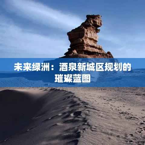 未来绿洲:酒泉新城区规划的璀璨蓝图