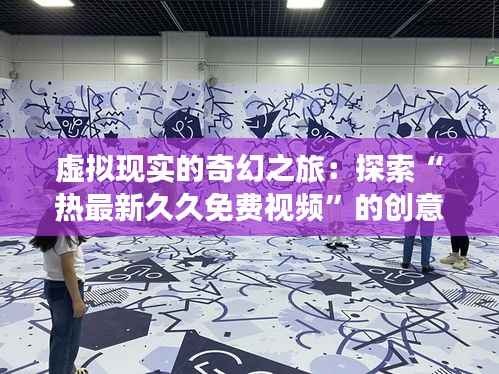 虚拟现实的奇幻之旅:探索“热最新久久免费视频”的创意世界