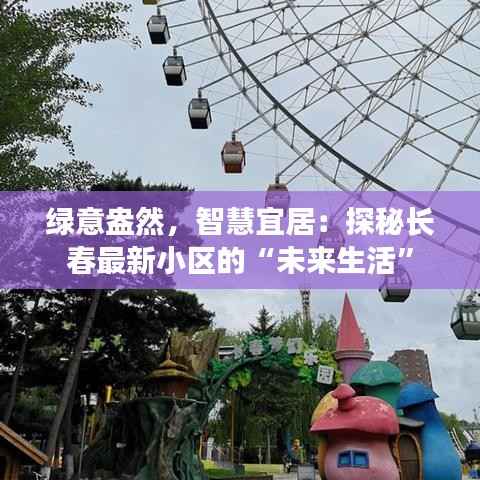 绿意盎然,智慧宜居:探秘长春最新小区的“未来生活”