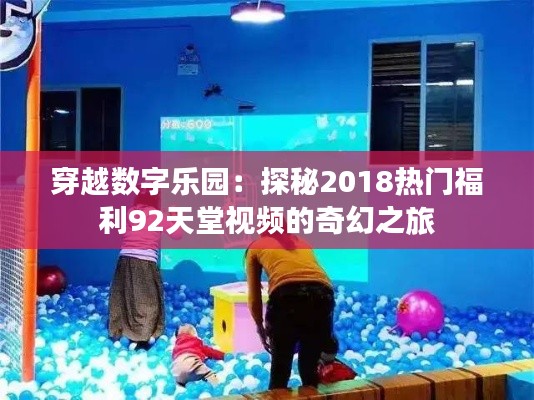 穿越数字乐园:探秘2018热门福利92天堂视频的奇幻之旅