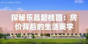 探秘乐昌碧桂园:房价背后的生活美学