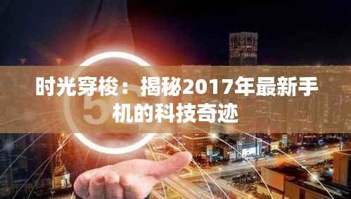 时光穿梭:揭秘2017年最新手机的科技奇迹