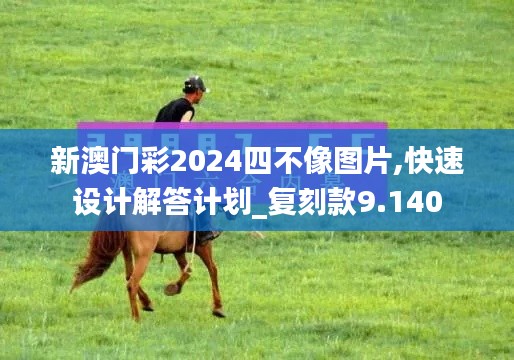 新澳门彩2024四不像图片,快速设计解答计划_复刻款9.140