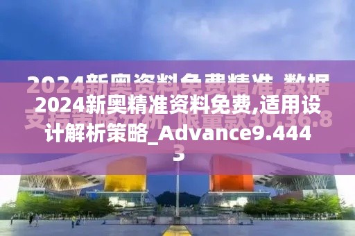 2024新奥精准资料免费,适用设计解析策略_Advance9.444