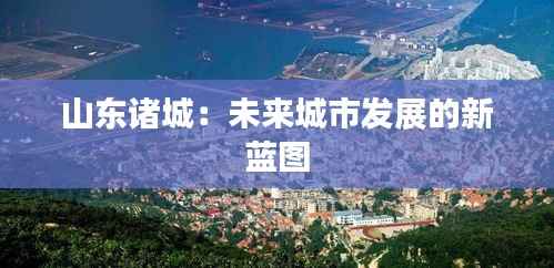 山东诸城:未来城市发展的新蓝图