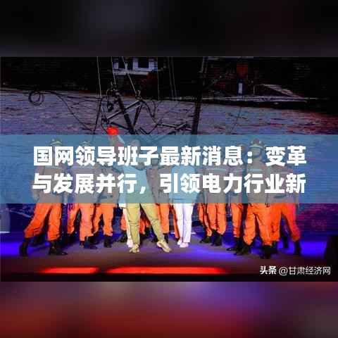 国网领导班子最新消息:变革与发展并行,引领电力行业新篇章