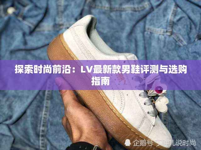 探索时尚前沿:LV最新款男鞋评测与选购指南