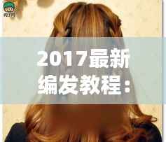2017最新编发教程:轻松打造时尚发型,焕发魅力新风采