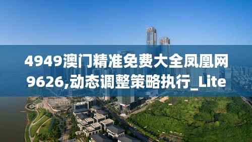 4949澳门精准免费大全凤凰网9626,动态调整策略执行_Lite9.763