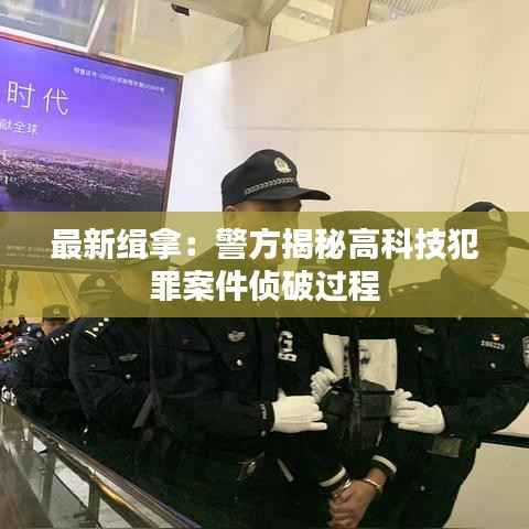 最新缉拿：警方揭秘高科技犯罪案件侦破过程