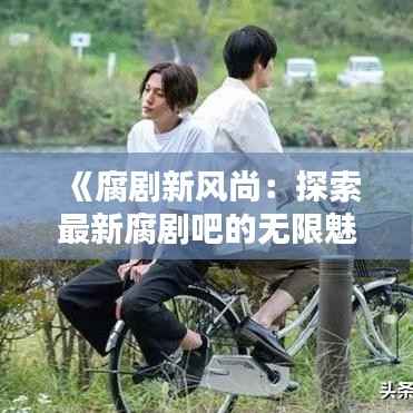 《腐剧新风尚:探索最新腐剧吧的无限魅力》