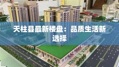 天柱县最新楼盘:品质生活新选择