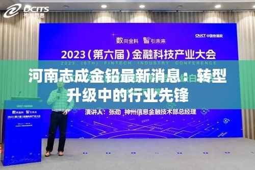 河南志成金铅最新消息:转型升级中的行业先锋