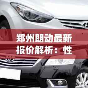 郑州朗动最新报价解析：性价比之选，购车指南一网打尽