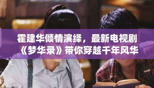 霍建华倾情演绎,最新电视剧《梦华录》带你穿越千年风华