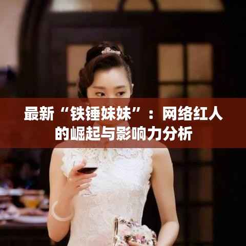 最新“铁锤妹妹”:网络红人的崛起与影响力分析