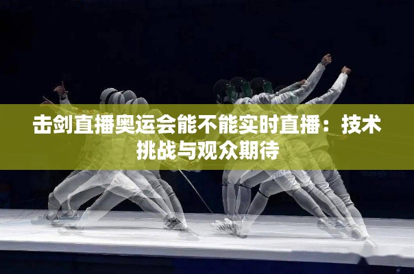 击剑直播奥运会能不能实时直播:技术挑战与观众期待
