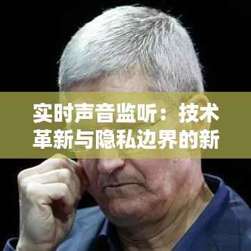 实时声音监听:技术革新与隐私边界的新挑战
