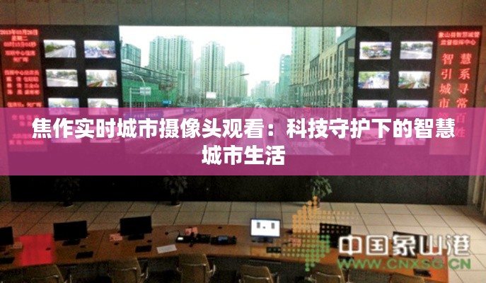 焦作实时城市摄像头观看:科技守护下的智慧城市生活
