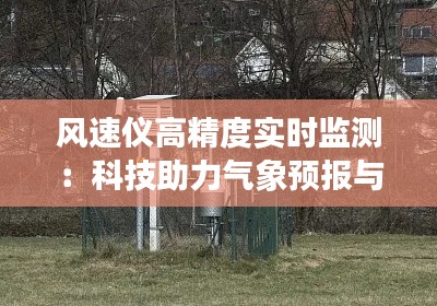 风速仪高精度实时监测:科技助力气象预报与环境保护
