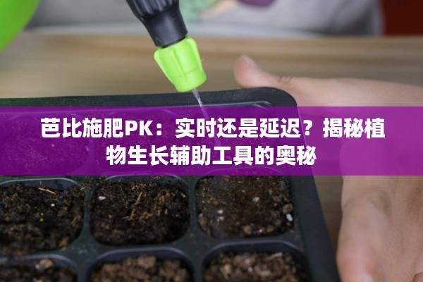 芭比施肥PK:实时还是延迟?揭秘植物生长辅助工具的奥秘