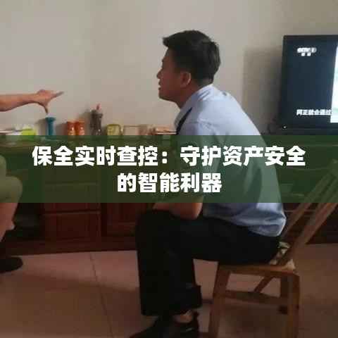 保全实时查控:守护资产安全的智能利器