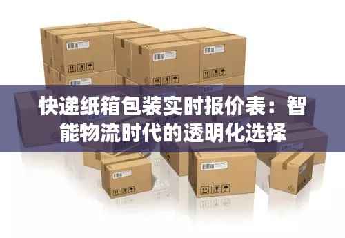 快递纸箱包装实时报价表:智能物流时代的透明化选择