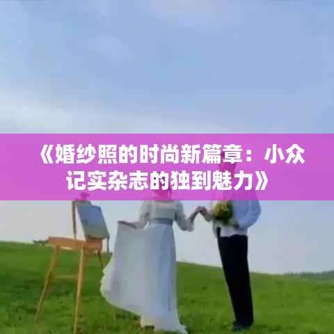 《婚纱照的时尚新篇章:小众记实杂志的独到魅力》