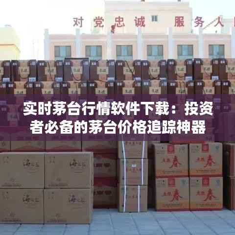 实时茅台行情软件下载:投资者必备的茅台价格追踪神器