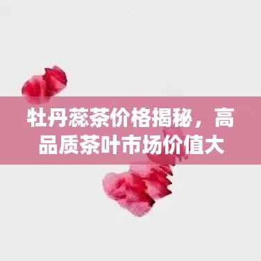 牡丹蕊茶价格揭秘,高品质茶叶市场价值大探索