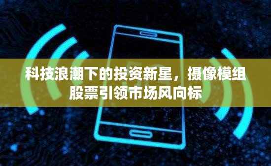 科技浪潮下的投资新星,摄像模组股票引领市场风向标