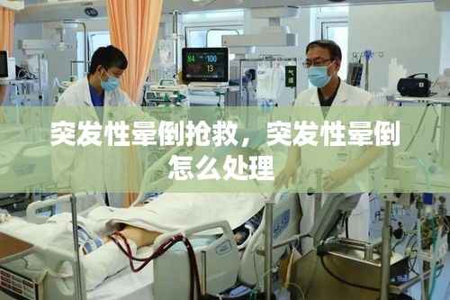 突发性晕倒抢救,突发性晕倒怎么处理