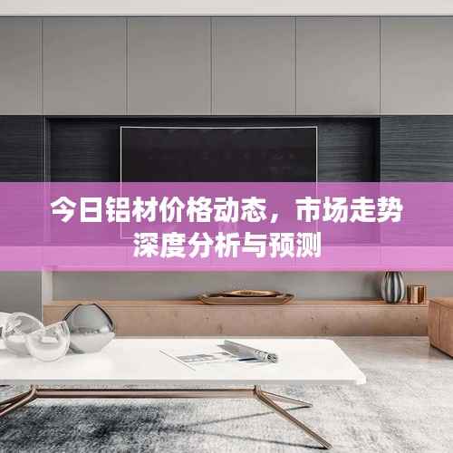 今日铝材价格动态,市场走势深度分析与预测