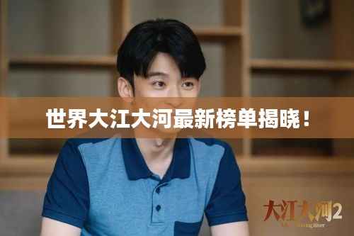 世界大江大河最新榜单揭晓!