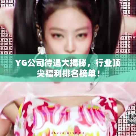 YG公司待遇大揭秘，行业顶尖福利排名榜单！