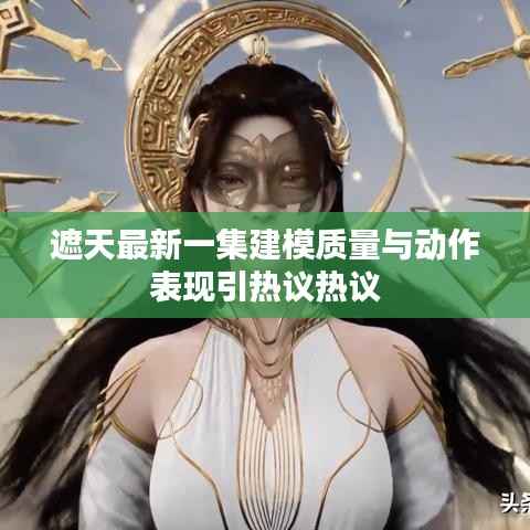 遮天最新一集建模质量与动作表现引热议热议