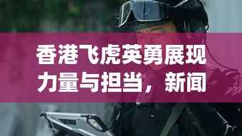 香港飞虎英勇展现力量与担当,新闻头条瞩目报道