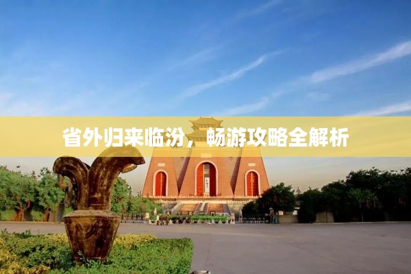 省外归来临汾,畅游攻略全解析