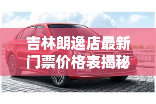 吉林朗逸店最新门票价格表揭秘