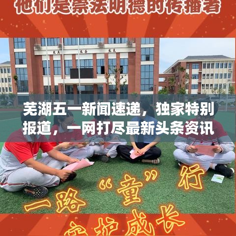 芜湖五一新闻速递,独家特别报道,一网打尽最新头条资讯