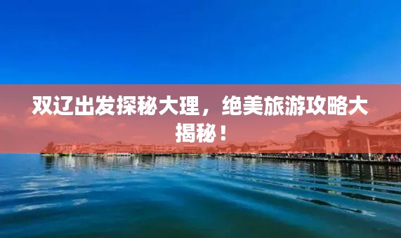 双辽出发探秘大理,绝美旅游攻略大揭秘!