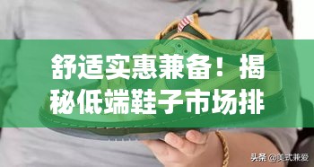 舒适实惠兼备!揭秘低端鞋子市场排名前十的品牌