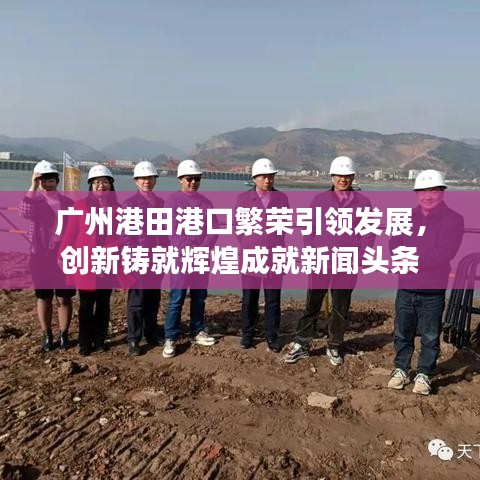 广州港田港口繁荣引领发展,创新铸就辉煌成就新闻头条