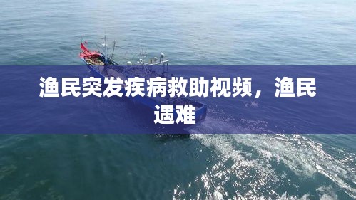 渔民突发疾病救助视频,渔民遇难